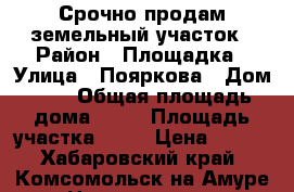 Срочно продам земельный участок › Район ­ Площадка › Улица ­ Пояркова › Дом ­ 1 › Общая площадь дома ­ 40 › Площадь участка ­ 12 › Цена ­ 500 - Хабаровский край, Комсомольск-на-Амуре г. Недвижимость » Дома, коттеджи, дачи продажа   . Хабаровский край,Комсомольск-на-Амуре г.